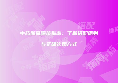 中药期间喝茶指南：了解搭配原则与正确饮用方式