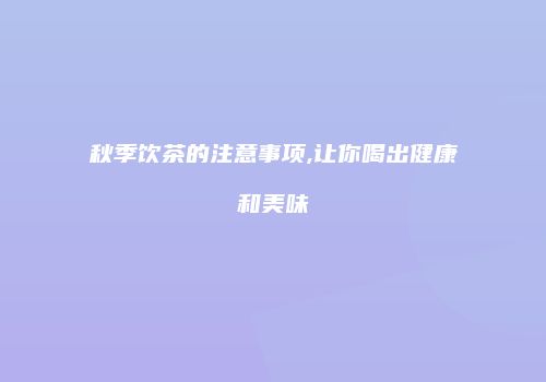 秋季饮茶的注意事项,让你喝出健康和美味