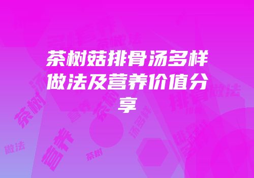 茶树菇排骨汤多样做法及营养价值分享