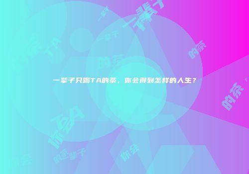 一辈子只喝TA的茶，你会得到怎样的人生？