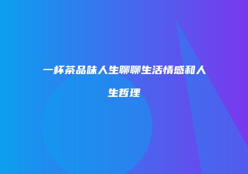 一杯茶品味人生聊聊生活情感和人生哲理