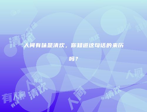 人间有味是清欢，你知道这句话的来历吗？