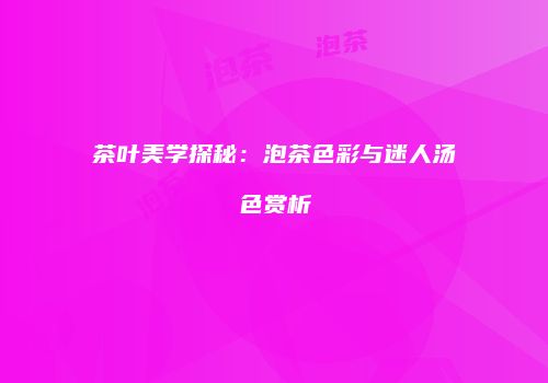 茶叶美学探秘：泡茶色彩与迷人汤色赏析