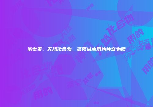 茶皂素：天然化合物，多领域应用的神奇物质