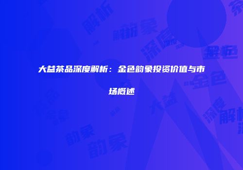 大益茶品深度解析：金色韵象投资价值与市场概述