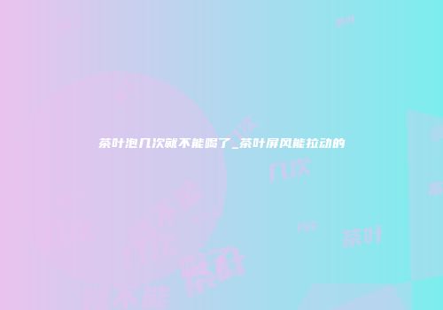 茶叶泡几次就不能喝了_茶叶屏风能拉动的