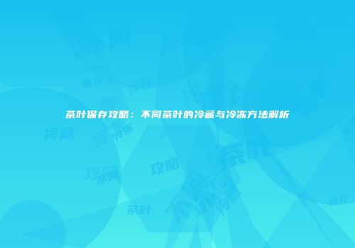 茶叶保存攻略：不同茶叶的冷藏与冷冻方法解析