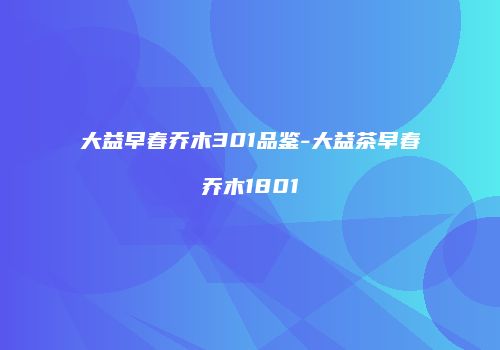 大益早春乔木301品鉴-大益茶早春乔木1801