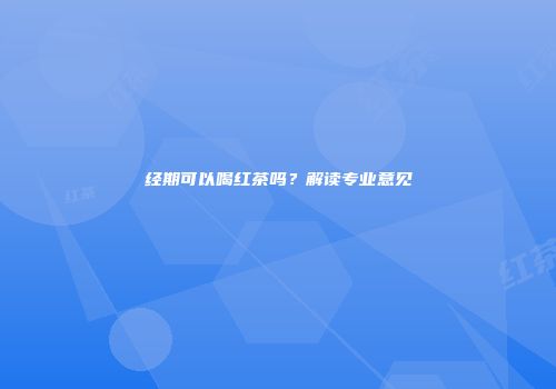 经期可以喝红茶吗？解读专业意见