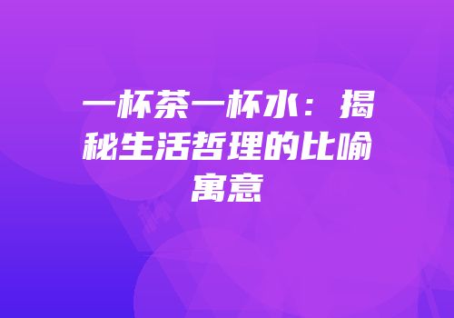 一杯茶一杯水：揭秘生活哲理的比喻寓意
