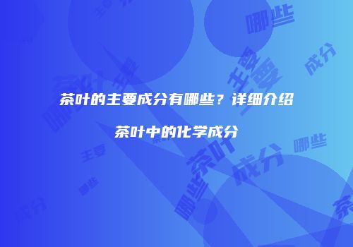 茶叶的主要成分有哪些？详细介绍茶叶中的化学成分