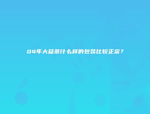 04年大益茶什么样的包装比较正宗？