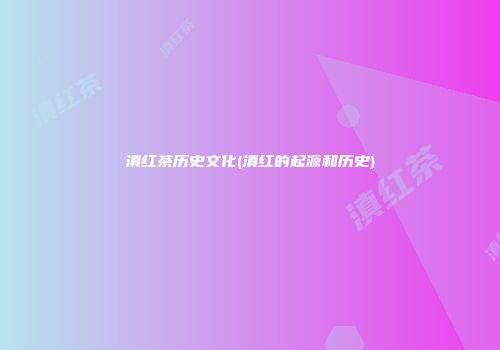 滇红茶历史文化(滇红的起源和历史)