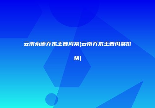 云南永德乔木王普洱茶(云南乔木王普洱茶价格)