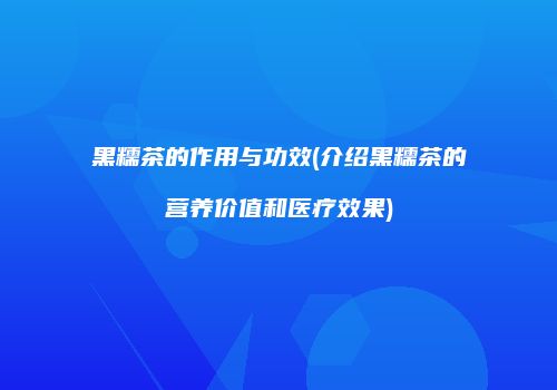 黑糯茶的作用与功效(介绍黑糯茶的营养价值和医疗效果)