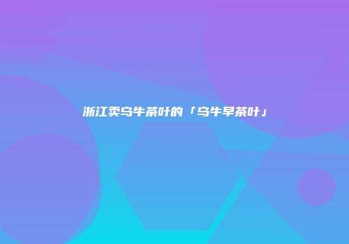 浙江卖乌牛茶叶的「乌牛早茶叶」