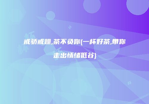 戒骄戒躁,茶不负你(一杯好茶,带你走出情绪低谷)