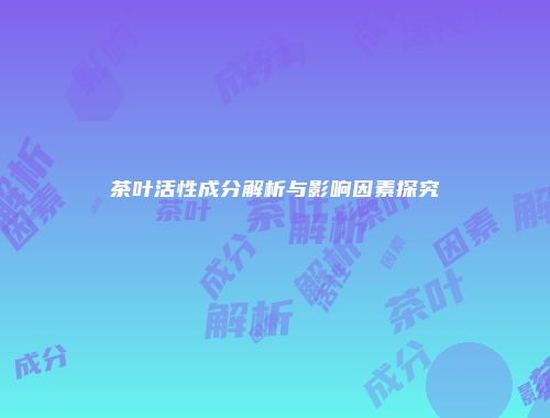 茶叶活性成分解析与影响因素探究