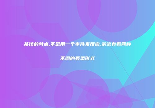 茶馆的特点,不是用一个事件来反应,茶馆有着两种不同的表现形式