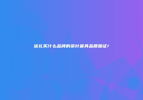 送礼买什么品牌的茶叶最具品质保证?