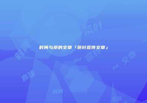 时间与茶的文章「茶叶宣传文章」