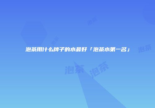 泡茶用什么牌子的水最好「泡茶水第一名」