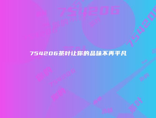754206茶叶让你的品味不再平凡