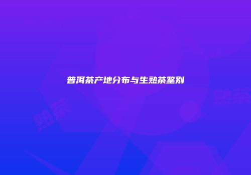 普洱茶产地分布与生熟茶鉴别