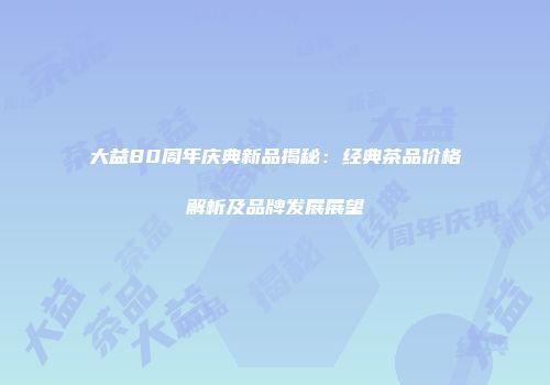 大益80周年庆典新品揭秘：经典茶品价格解析及品牌发展展望