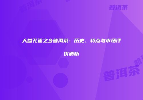 大益孔雀之乡普洱茶：历史、特点与市场评价解析