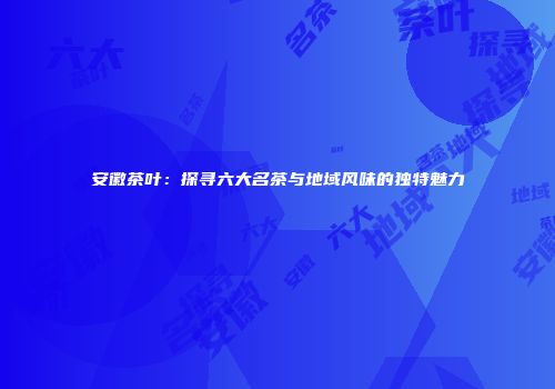 安徽茶叶：探寻六大名茶与地域风味的独特魅力