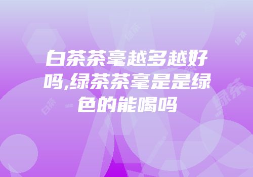 白茶茶毫越多越好吗,绿茶茶毫是是绿色的能喝吗