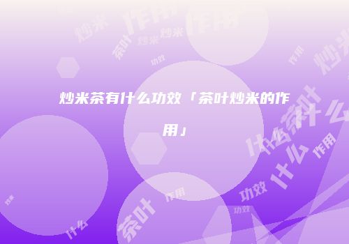 炒米茶有什么功效「茶叶炒米的作用」