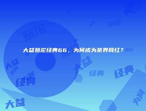 大益熟沱经典66，为何成为茶界网红？