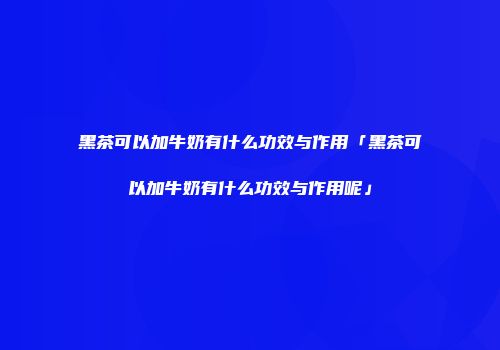 黑茶可以加牛奶有什么功效与作用「黑茶可以加牛奶有什么功效与作用呢」