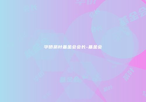 华侨茶叶基金会会长-基金会