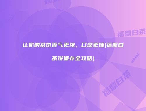 让你的茶饼香气更浓，口感更佳(福鼎白茶饼保存全攻略)