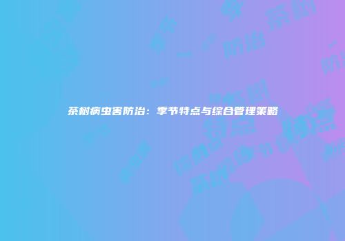 茶树病虫害防治：季节特点与综合管理策略