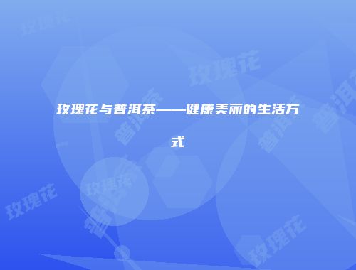 玫瑰花与普洱茶——健康美丽的生活方式