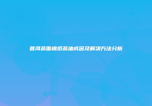 普洱茶面棉纸茶油成因及解决方法分析