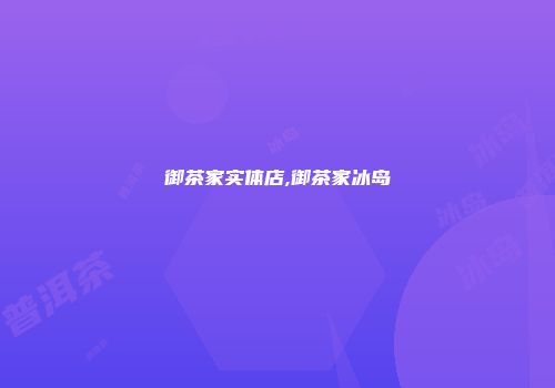 御茶家实体店,御茶家冰岛