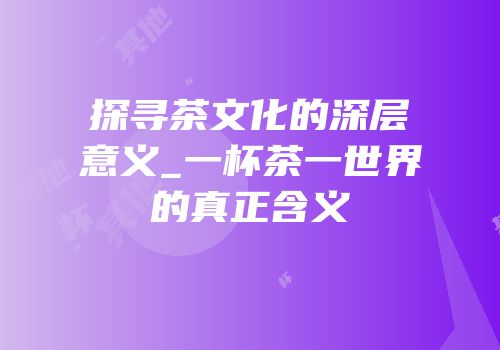 探寻茶文化的深层意义_一杯茶一世界的真正含义