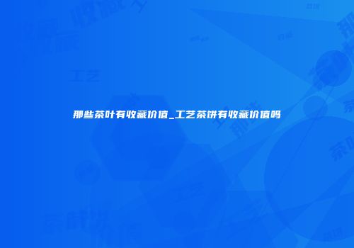 那些茶叶有收藏价值_工艺茶饼有收藏价值吗