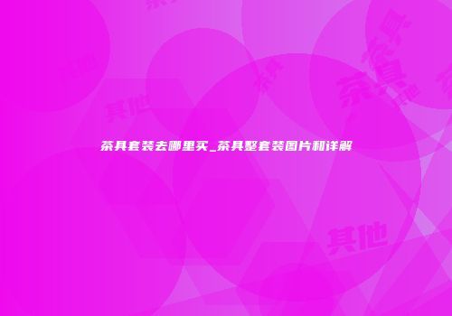 茶具套装去哪里买_茶具整套装图片和详解