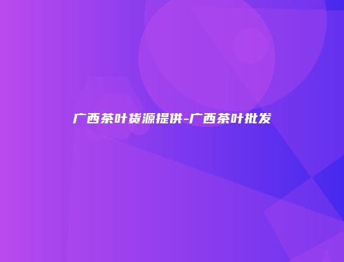 广西茶叶货源提供-广西茶叶批发