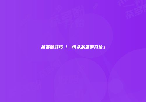 茶多酚好吗「一切从茶多酚开始」