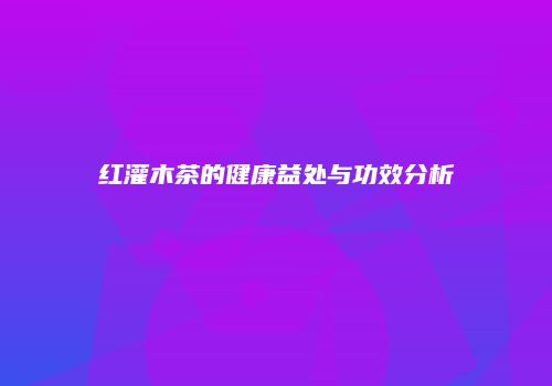 红灌木茶的健康益处与功效分析