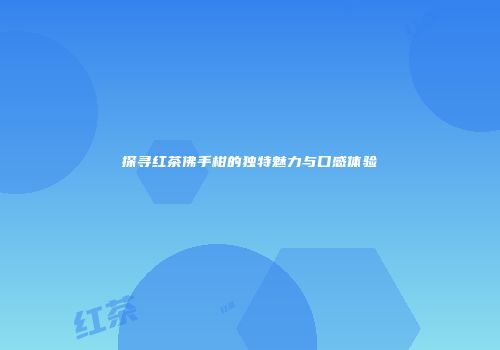 探寻红茶佛手柑的独特魅力与口感体验