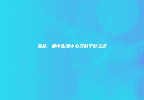 品茶，都市生活中心灵的宁静之源