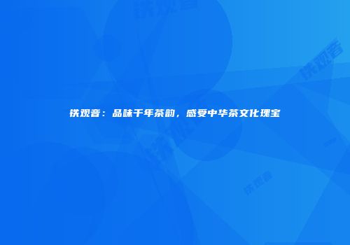 铁观音：品味千年茶韵，感受中华茶文化瑰宝